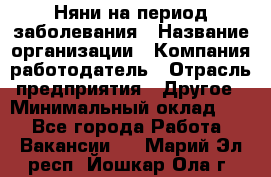 Няни на период заболевания › Название организации ­ Компания-работодатель › Отрасль предприятия ­ Другое › Минимальный оклад ­ 1 - Все города Работа » Вакансии   . Марий Эл респ.,Йошкар-Ола г.